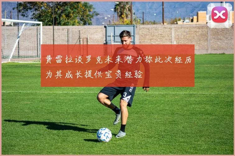 费雷拉谈罗克未来潜力称此次经历为其成长提供宝贵经验