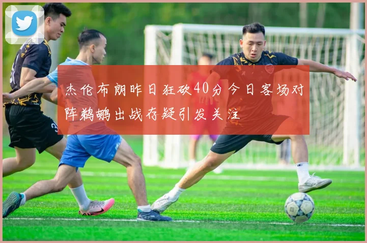 杰伦布朗昨日狂砍40分今日客场对阵鹈鹕出战存疑引发关注