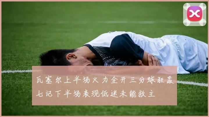瓦塞尔上半场火力全开三分球狂轰七记下半场表现低迷未能救主
