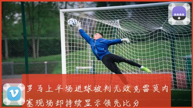 罗马上半场进球被判无效克雷莫内塞现场却持续显示领先比分