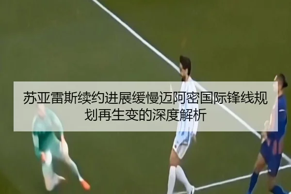 苏亚雷斯续约进展缓慢迈阿密国际锋线规划再生变的深度解析 - MILANSPORT
